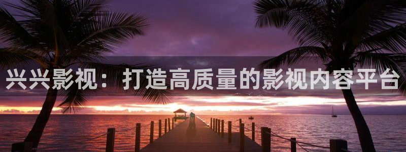 99探花视频：兴兴影视：打造高质量的影视内容平台