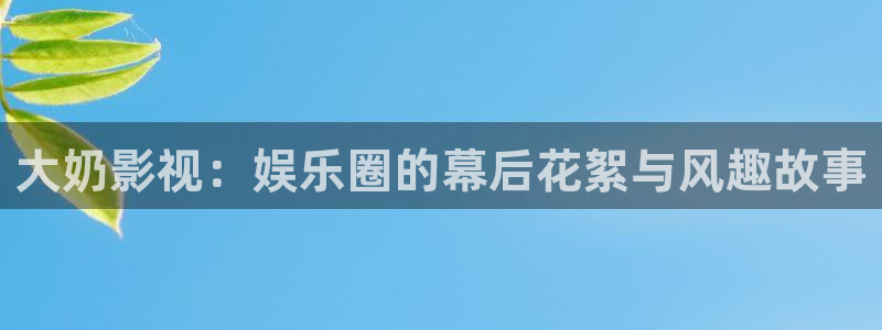探花精品视频：大奶影视：娱乐圈的幕后花絮与风趣故事