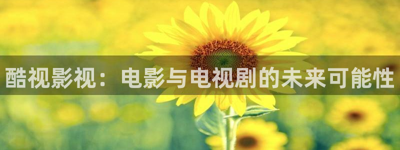 视频在线探花：酷视影视：电影与电视剧的未来可能性