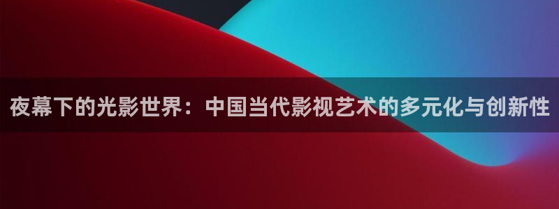 探花网站在线观看：夜幕下的光影世界：中国当代影视艺术的多元化与创新性